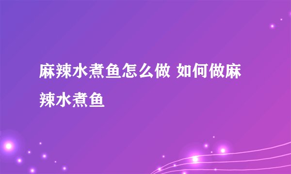 麻辣水煮鱼怎么做 如何做麻辣水煮鱼