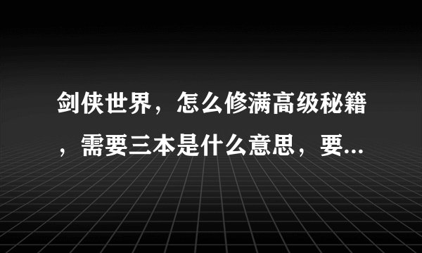 剑侠世界，怎么修满高级秘籍，需要三本是什么意思，要再买3本同样的高级秘籍吗？