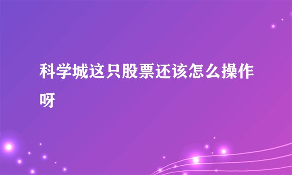 科学城这只股票还该怎么操作呀