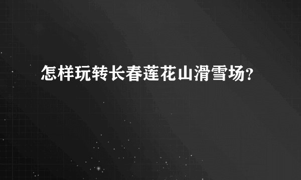 怎样玩转长春莲花山滑雪场？