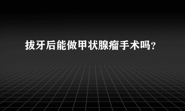 拔牙后能做甲状腺瘤手术吗？