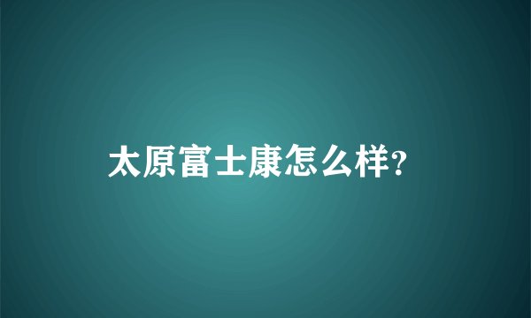 太原富士康怎么样？