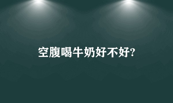 空腹喝牛奶好不好?