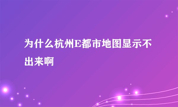 为什么杭州E都市地图显示不出来啊