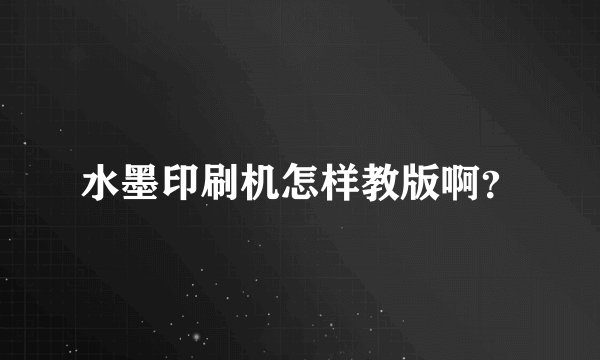 水墨印刷机怎样教版啊？