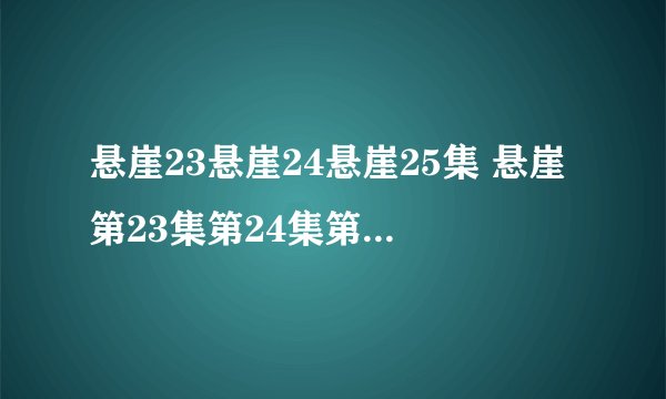 悬崖23悬崖24悬崖25集 悬崖第23集第24集第25集在线观看全集
