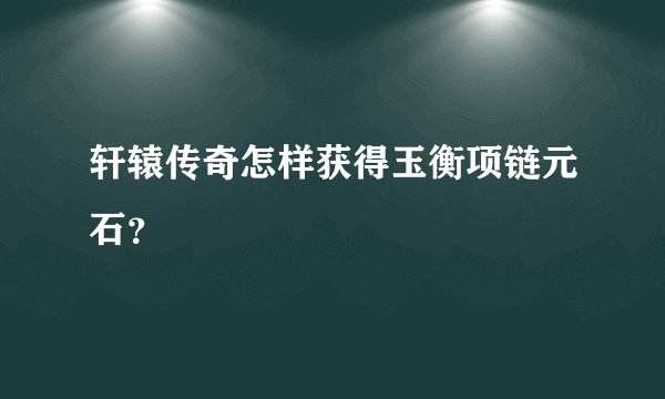 轩辕传奇怎样获得玉衡项链元石？