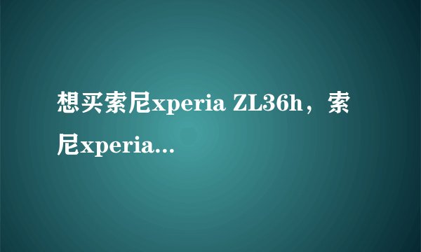 想买索尼xperia ZL36h，索尼xperia ZL36h好不好？家里人有的说索尼的故障率很高。请问这是真的吗？