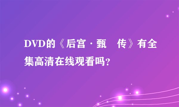 DVD的《后宫·甄嬛传》有全集高清在线观看吗？