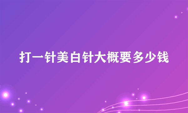 打一针美白针大概要多少钱