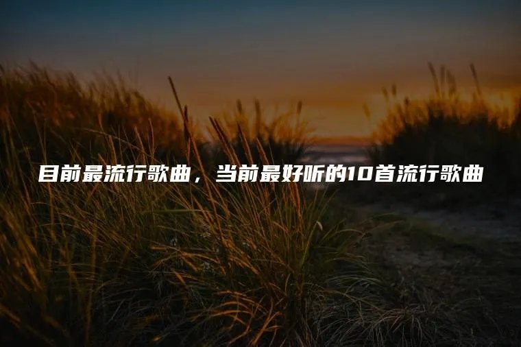 目前最流行歌曲，当前最好听的10首流行歌曲