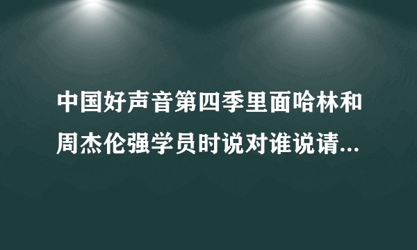 中国好声音第四季里面哈林和周杰伦强学员时说对谁说请不要选我