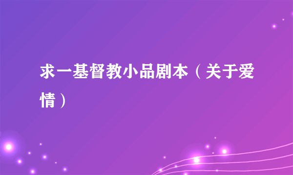 求一基督教小品剧本（关于爱情）