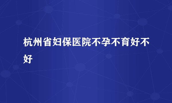 杭州省妇保医院不孕不育好不好