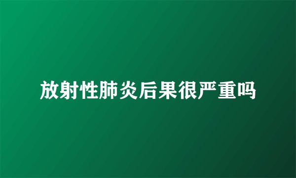 放射性肺炎后果很严重吗
