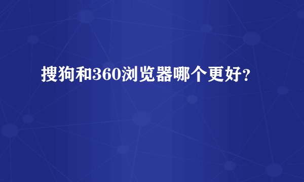 搜狗和360浏览器哪个更好？
