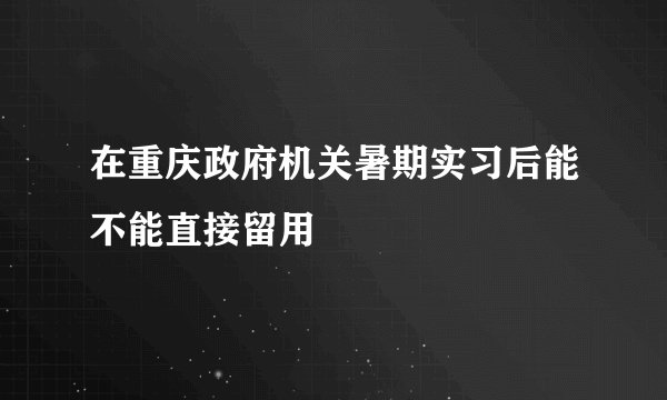 在重庆政府机关暑期实习后能不能直接留用