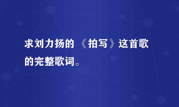 求刘力扬的 《拍写》这首歌的完整歌词。