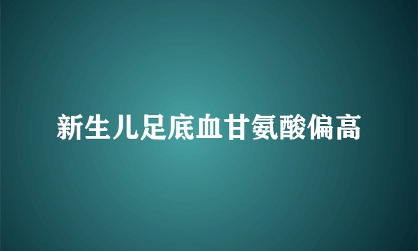 新生儿足底血甘氨酸偏高