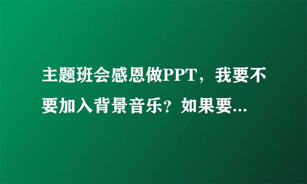 主题班会感恩做PPT，我要不要加入背景音乐？如果要加入那加入什么好呢?