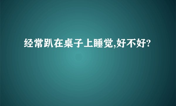 经常趴在桌子上睡觉,好不好?
