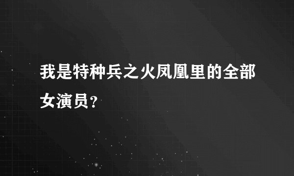 我是特种兵之火凤凰里的全部女演员？