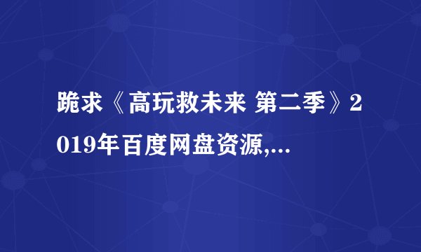 跪求《高玩救未来 第二季》2019年百度网盘资源,伊丽莎·库伯主演的