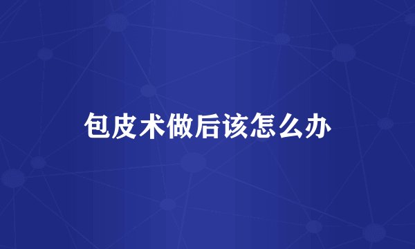 包皮术做后该怎么办