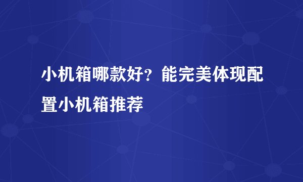 小机箱哪款好？能完美体现配置小机箱推荐