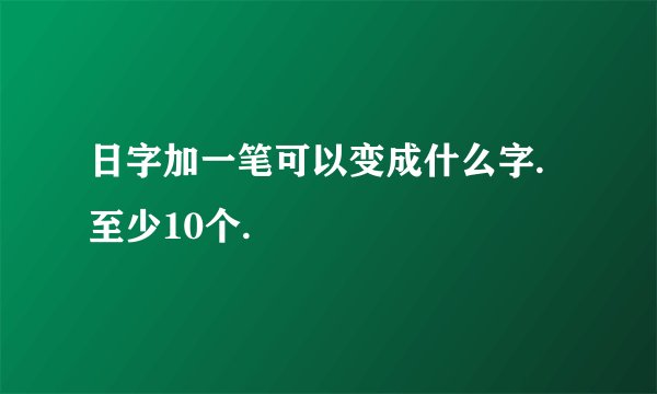 日字加一笔可以变成什么字.至少10个.
