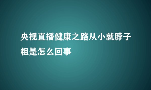 央视直播健康之路从小就脖子粗是怎么回事