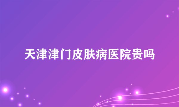 天津津门皮肤病医院贵吗