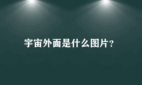 宇宙外面是什么图片？