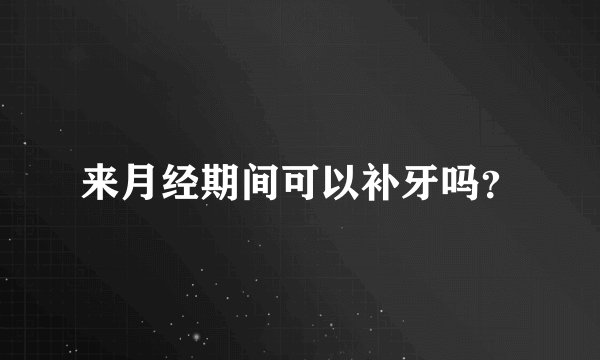 来月经期间可以补牙吗？