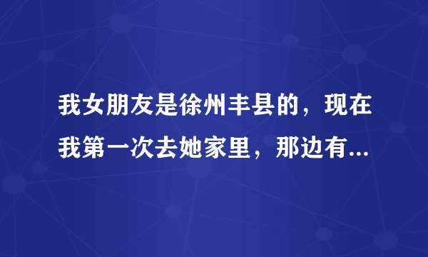 我女朋友是徐州丰县的，现在我第一次去她家里，那边有什么风俗吗？要注意什么？