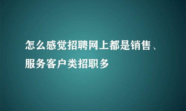 怎么感觉招聘网上都是销售、服务客户类招职多