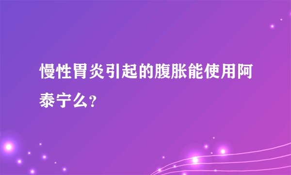 慢性胃炎引起的腹胀能使用阿泰宁么?