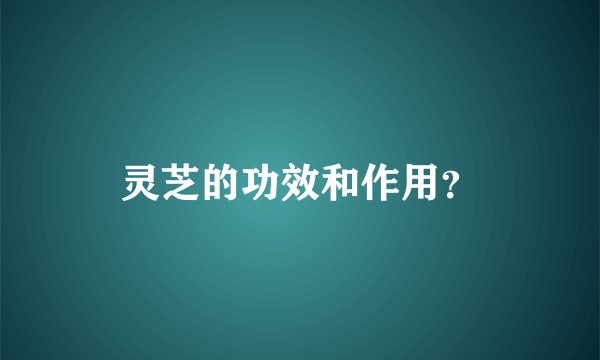 灵芝的功效和作用？