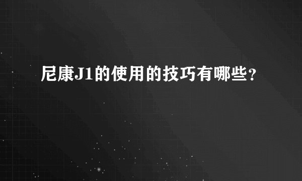尼康J1的使用的技巧有哪些？