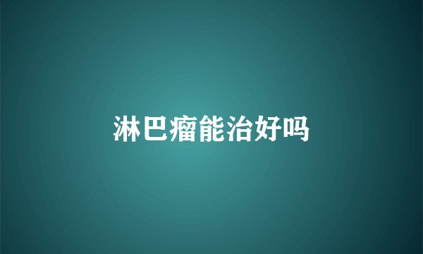 淋巴瘤能治好吗