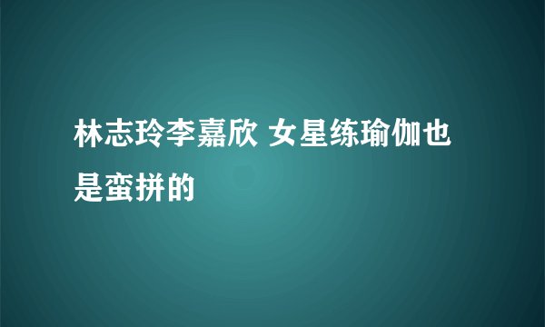 林志玲李嘉欣 女星练瑜伽也是蛮拼的