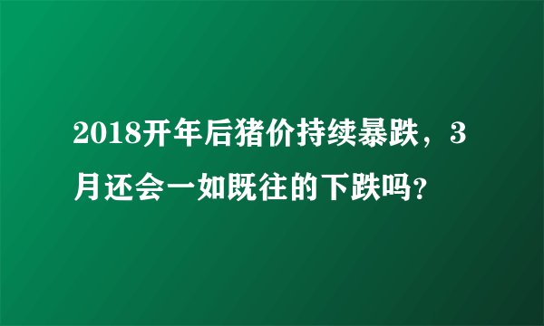 2018开年后猪价持续暴跌,3月还会一如既往的下跌吗?