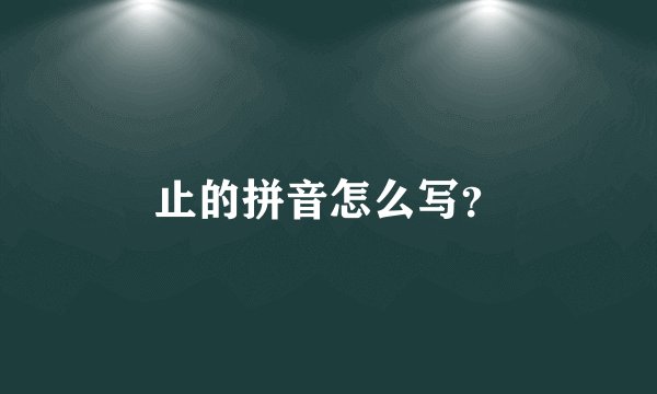 止的拼音怎么写？