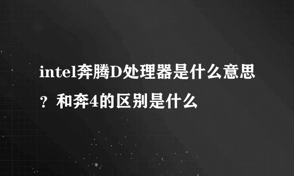 intel奔腾D处理器是什么意思？和奔4的区别是什么