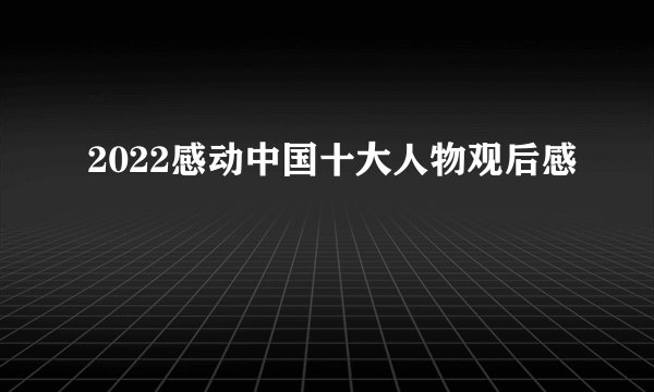 2022感动中国十大人物观后感