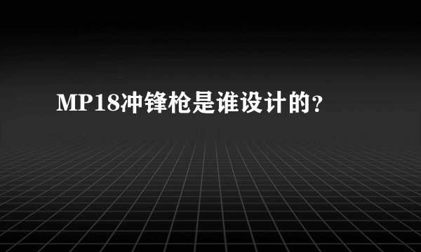 MP18冲锋枪是谁设计的？