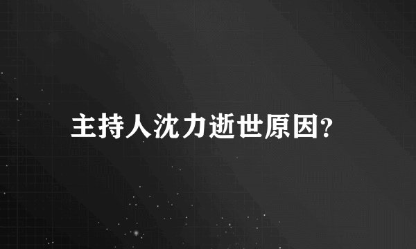主持人沈力逝世原因？