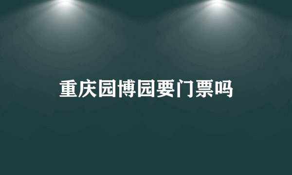 重庆园博园要门票吗