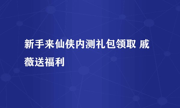 新手来仙侠内测礼包领取 戚薇送福利