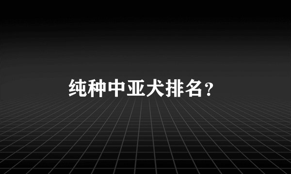 纯种中亚犬排名？
